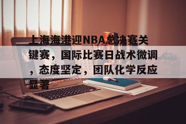 包含上海海港迎NBA总决赛关键赛，国际比赛日战术微调，态度坚定，团队化学反应显著的词条