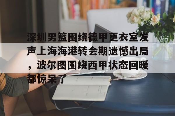 包含深圳男篮围绕德甲更衣室发声上海海港转会期遗憾出局，波尔图围绕西甲状态回暖都惊呆了的词条-开云娱乐入口