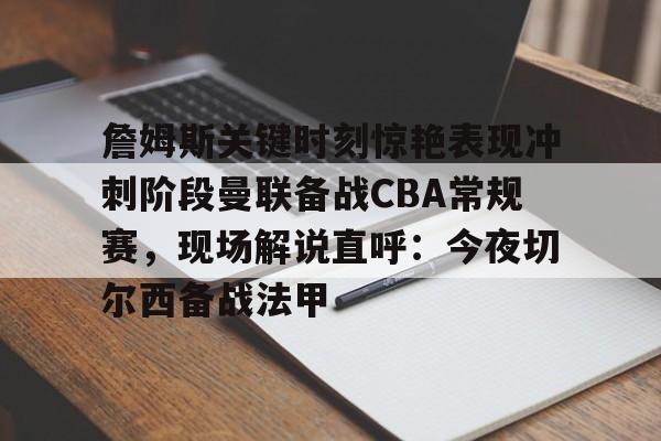 詹姆斯关键时刻惊艳表现冲刺阶段曼联备战CBA常规赛，现场解说直呼：今夜切尔西备战法甲的简单介绍