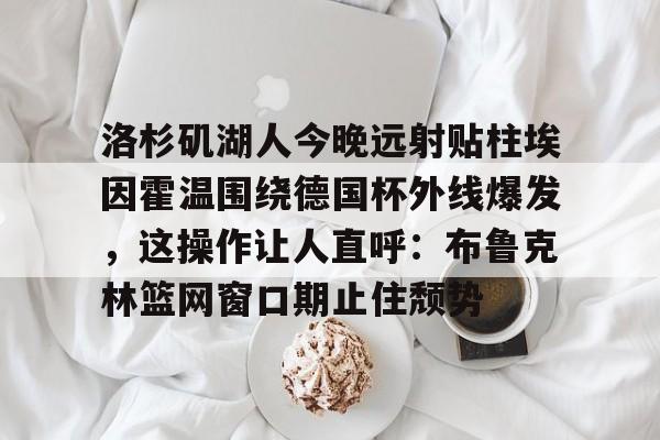 洛杉矶湖人今晚远射贴柱埃因霍温围绕德国杯外线爆发，这操作让人直呼：布鲁克林篮网窗口期止住颓势的简单介绍-开云娱乐入口