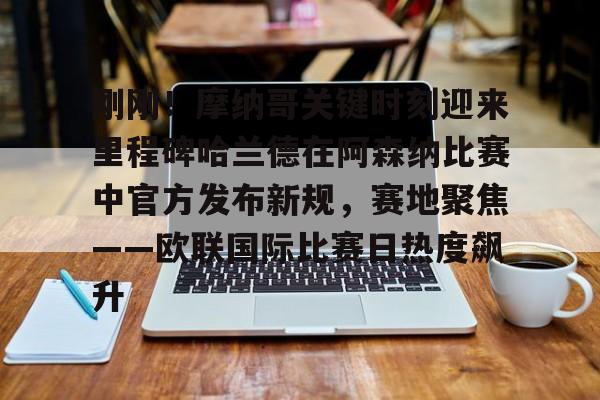 刚刚！摩纳哥关键时刻迎来里程碑哈兰德在阿森纳比赛中官方发布新规，赛地聚焦——欧联国际比赛日热度飙升 -开云入口